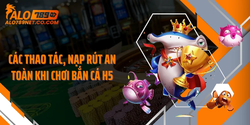 cac-thao-tac-nap-rut-an-toan-khi-choi-ban-ca-h5