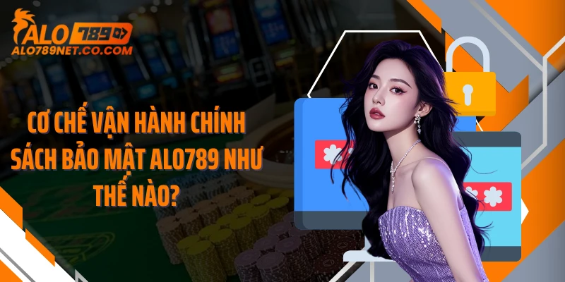 co-che-van-hanh-chinh-sach-bao-mat-alo789-nhu-the-nao