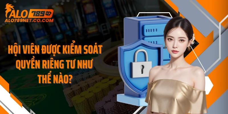 hoi-vien-duoc-kiem-soat-quyen-rieng-tu-nhu-the-nao