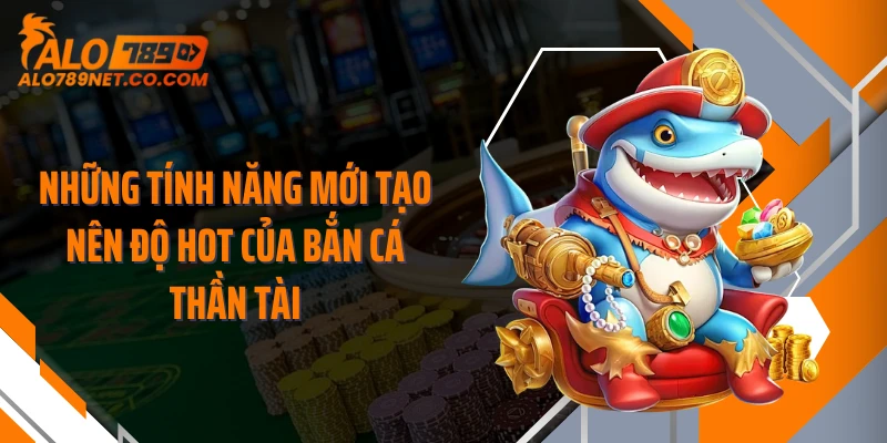 nhung-tinh-nang-moi-tao-nen-do-hot-cua-ban-ca-than-tai