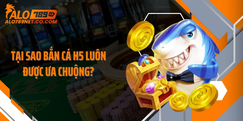 tai-sao-ban-ca-h5-luon-duoc-ua-chuong