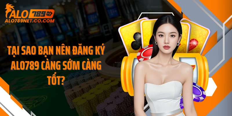 tai-sao-ban-nen-dang-ky-alo789-cang-som-cang-tot