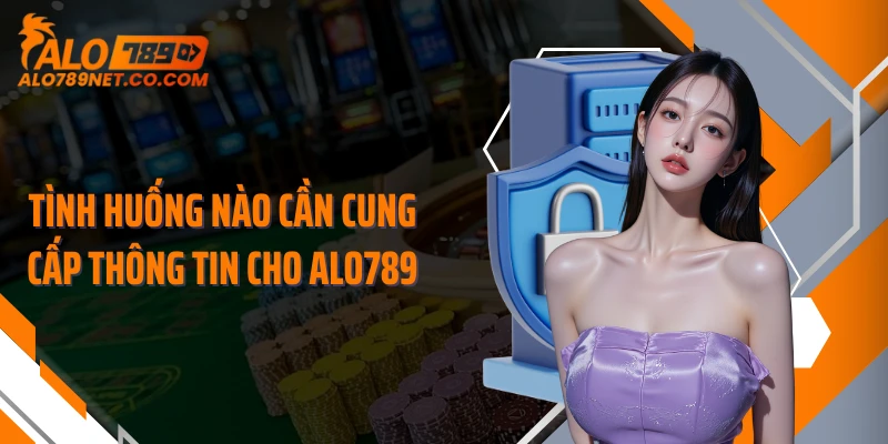 tinh-huong-nao-can-cung-cap-thong-tin-cho-alo789