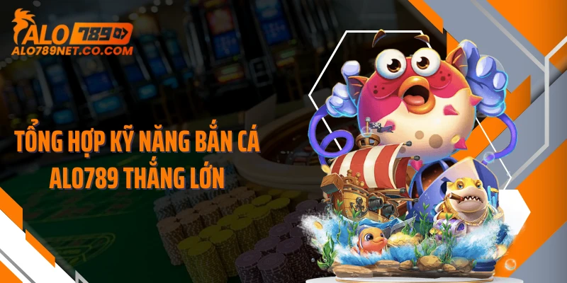 tong-hop-ky-nang-ban-ca-alo789-thang-lon